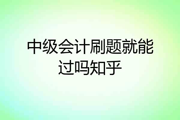 中级会计刷题就能过吗知乎