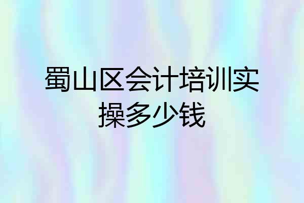 蜀山区会计培训实操多少钱