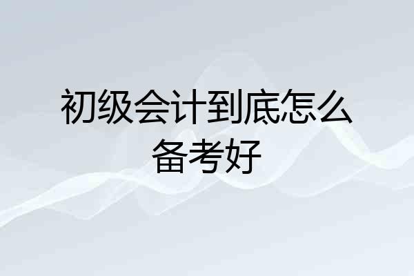 初级会计到底怎么备考好