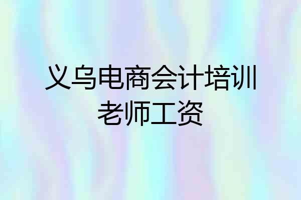 义乌电商会计培训老师工资