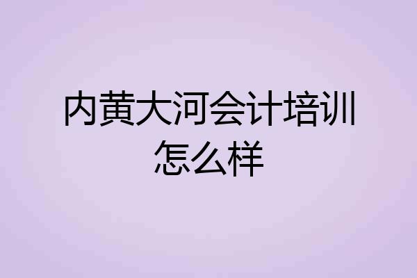 内黄大河会计培训怎么样