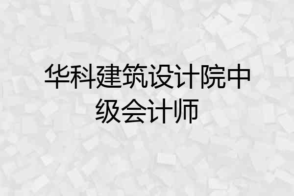 华科建筑设计院中级会计师