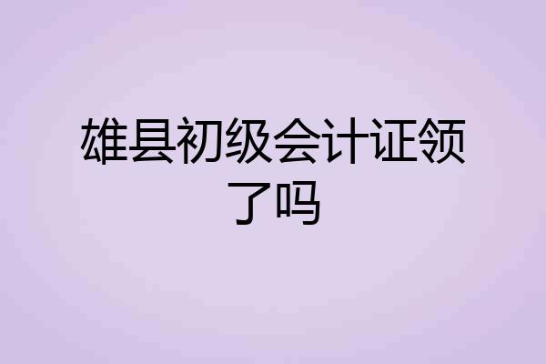 雄县初级会计证领了吗