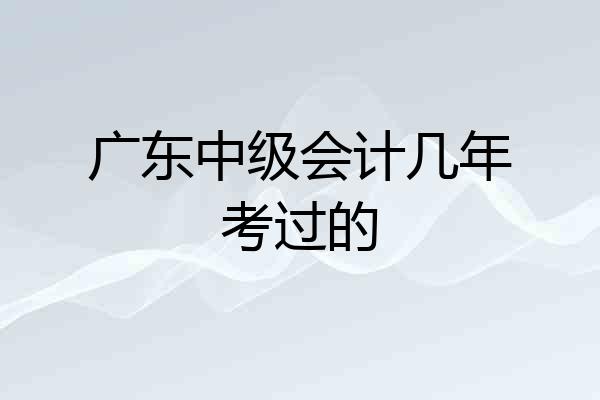广东中级会计几年考过的
