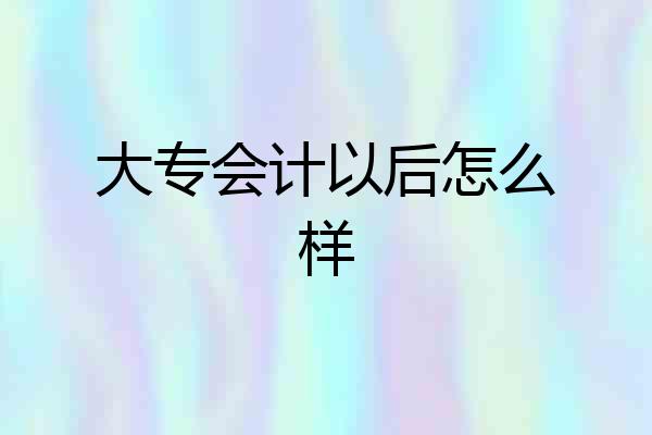 大专会计以后怎么样