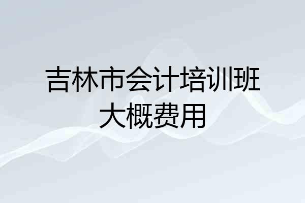 吉林市会计培训班大概费用
