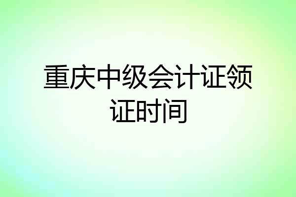 重庆中级会计证领证时间