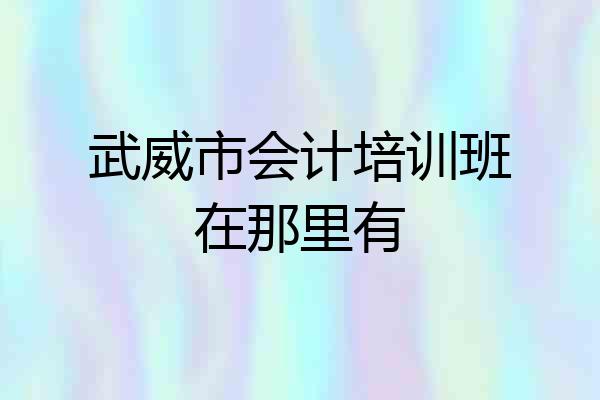 武威市会计培训班在那里有