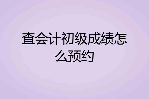查会计初级成绩怎么预约