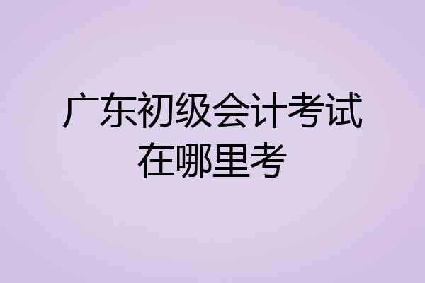 广东初级会计考试在哪里考
