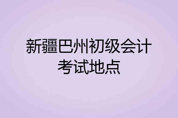 新疆巴州初级会计考试地点