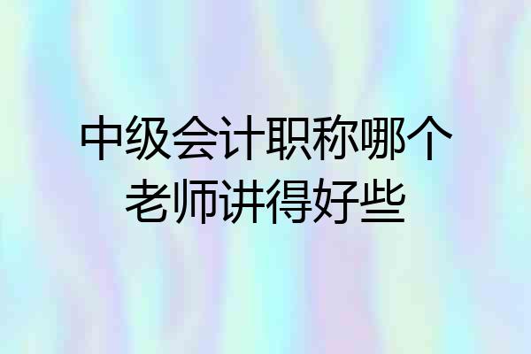 中级会计职称哪个老师讲得好些