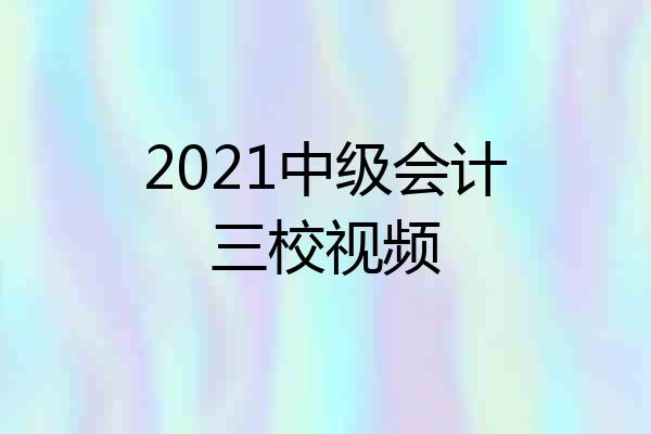 2021中级会计三校视频