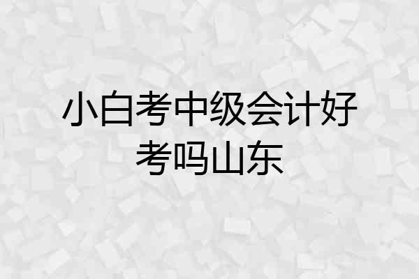 小白考中级会计好考吗山东