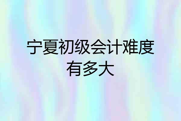 宁夏初级会计难度有多大