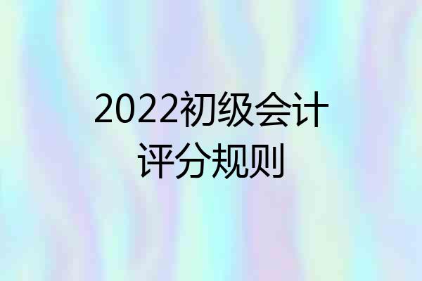 2022初级会计评分规则