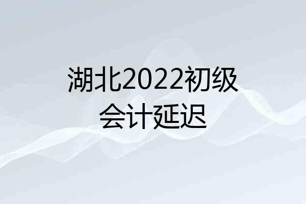 湖北2022初级会计延迟