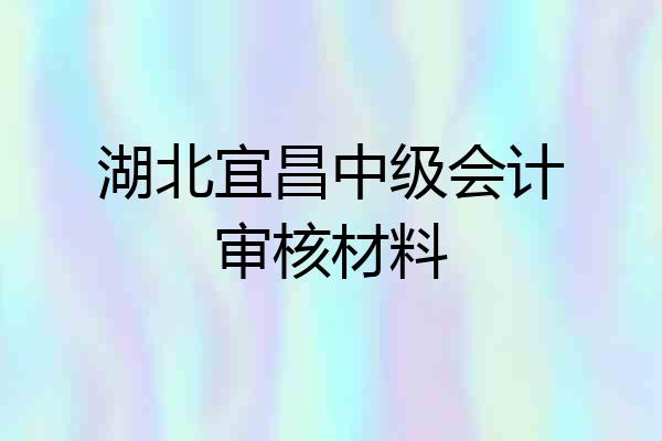 湖北宜昌中级会计审核材料