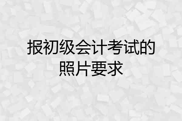 报初级会计考试的照片要求