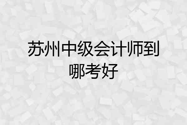 苏州中级会计师到哪考好