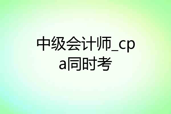 中级会计师_cpa同时考