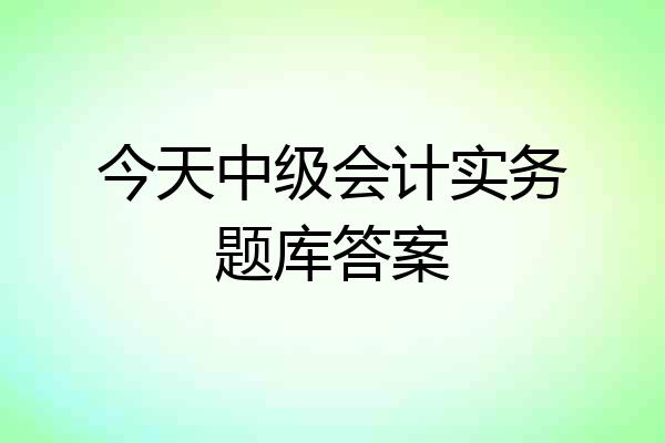 今天中级会计实务题库答案