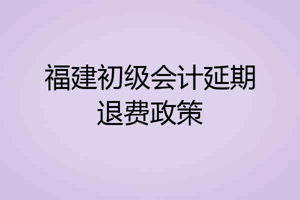 福建初级会计延期退费政策