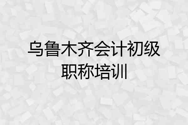 乌鲁木齐会计初级职称培训