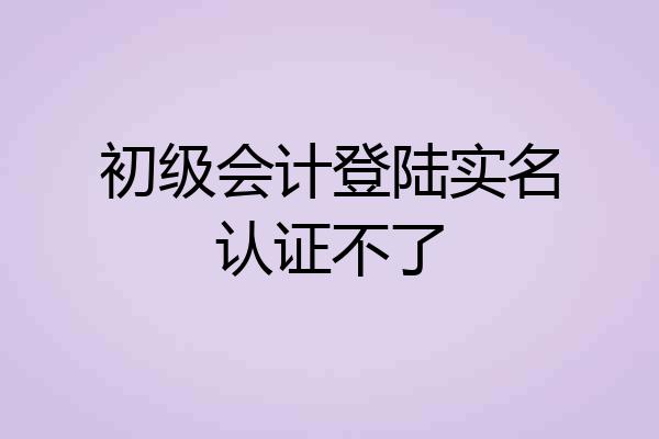 初级会计登陆实名认证不了