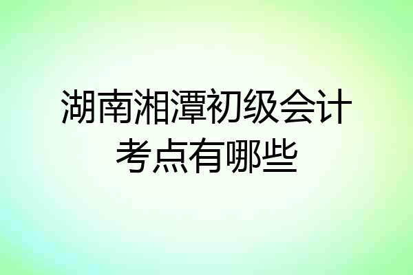湖南湘潭初级会计考点有哪些
