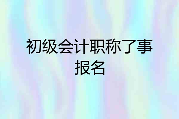 初级会计职称了事报名