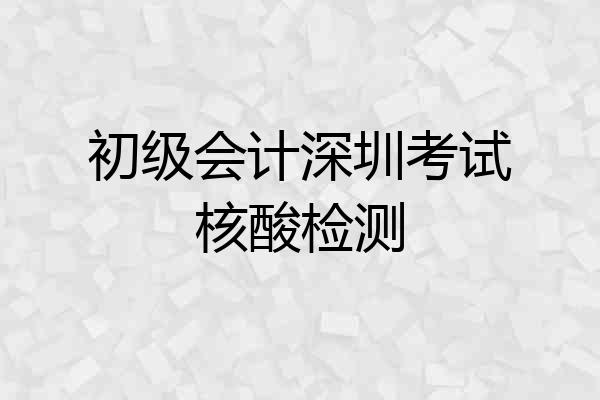 初级会计深圳考试核酸检测