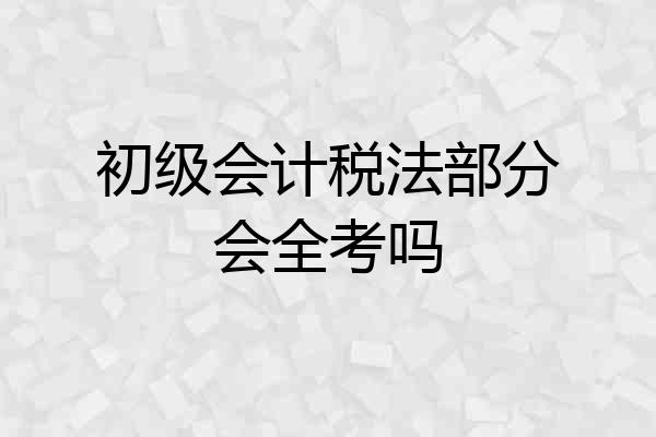 初级会计税法部分会全考吗