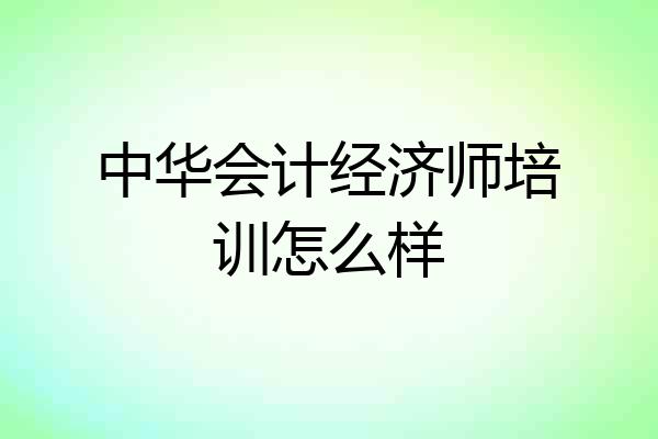 中华会计经济师培训怎么样