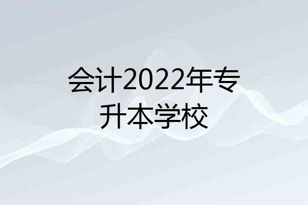 会计2022年专升本学校