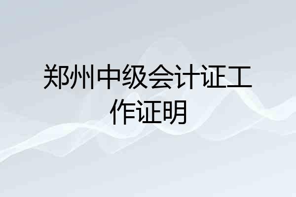 郑州中级会计证工作证明