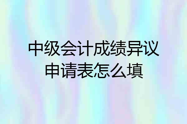 中级会计成绩异议申请表怎么填