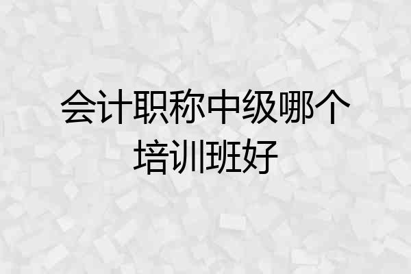 会计职称中级哪个培训班好