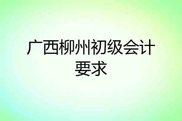 广西柳州初级会计要求