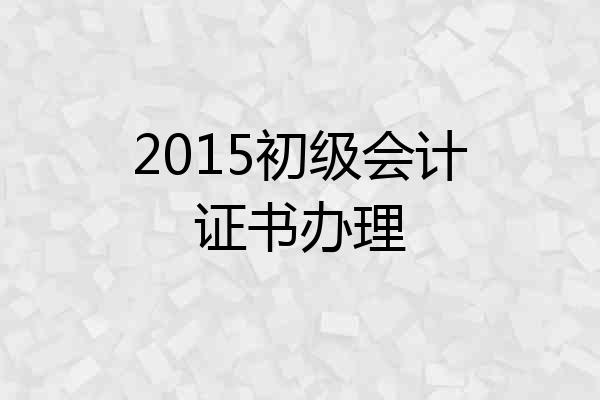 2015初级会计证书办理