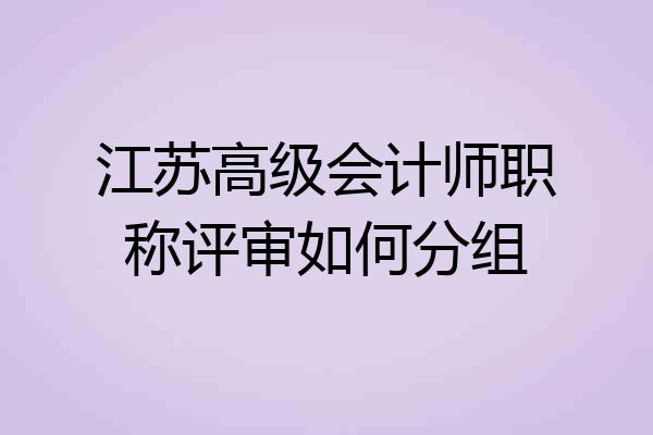 江苏高级会计师职称评审如何分组