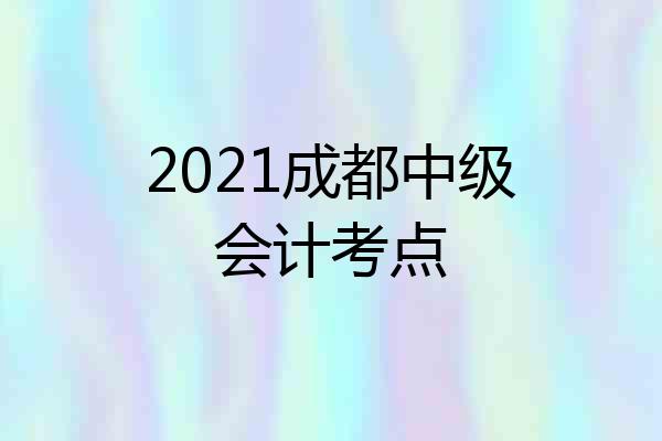 2021成都中级会计考点