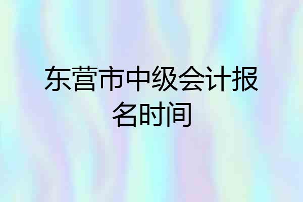 东营市中级会计报名时间
