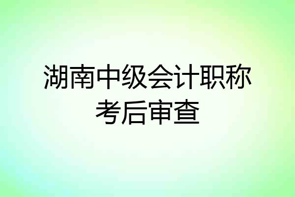 湖南中级会计职称考后审查