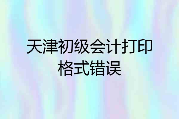 天津初级会计打印格式错误