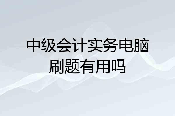 中级会计实务电脑刷题有用吗