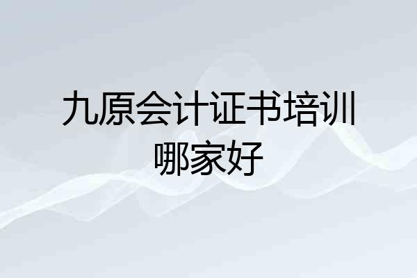 九原会计证书培训哪家好