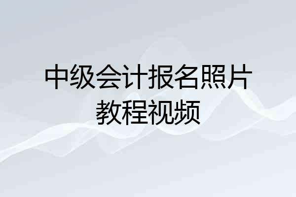 中级会计报名照片教程视频