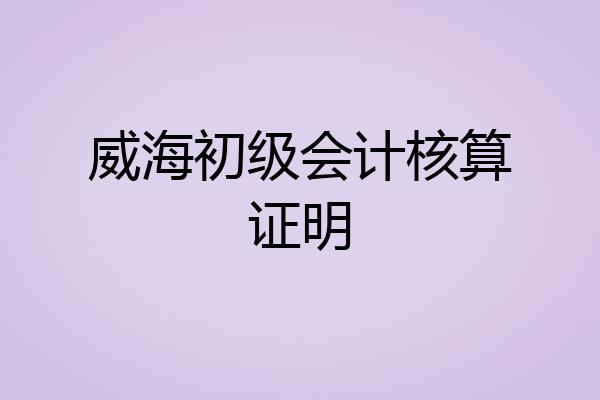 威海初级会计核算证明