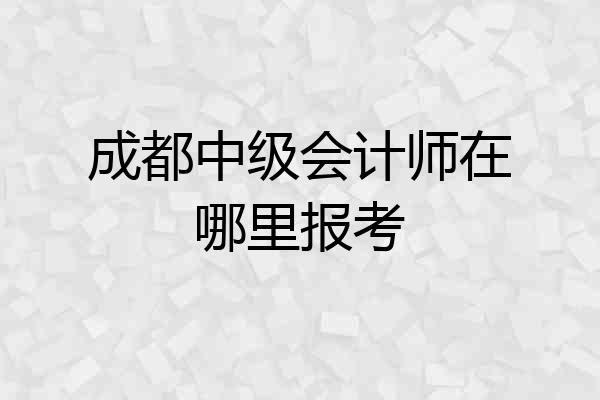 成都中级会计师在哪里报考